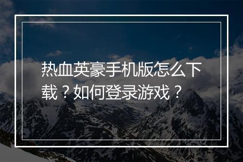 热血英豪手机版怎么下载？如何登录游戏？