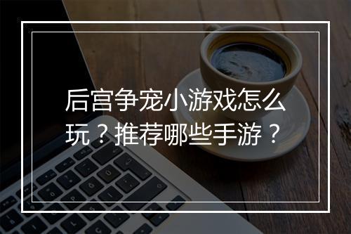 后宫争宠小游戏怎么玩？推荐哪些手游？