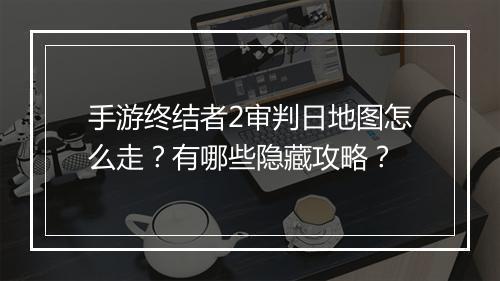 手游终结者2审判日地图怎么走？有哪些隐藏攻略？