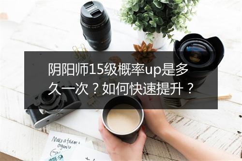 阴阳师15级概率up是多久一次？如何快速提升？