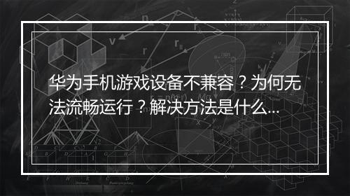 华为手机游戏设备不兼容?为何无法流畅运行?解决方法是什么?