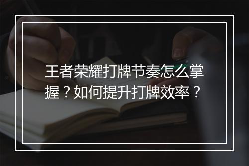 王者荣耀打牌节奏怎么掌握？如何提升打牌效率？