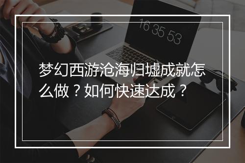 梦幻西游沧海归墟成就怎么做？如何快速达成？