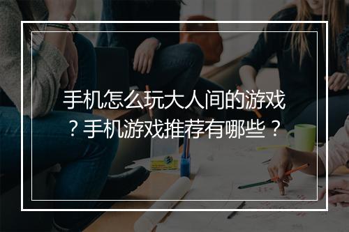 手机怎么玩大人间的游戏？手机游戏推荐有哪些？