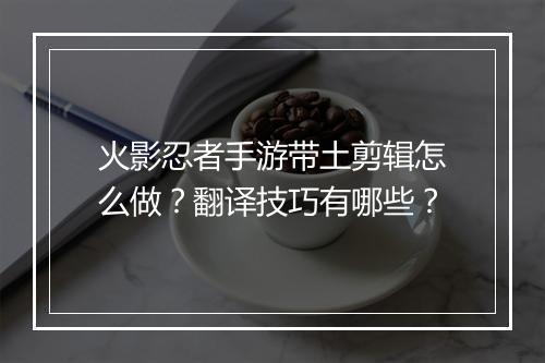 火影忍者手游带土剪辑怎么做？翻译技巧有哪些？