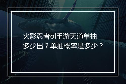 火影忍者ol手游天道单抽多少出？单抽概率是多少？