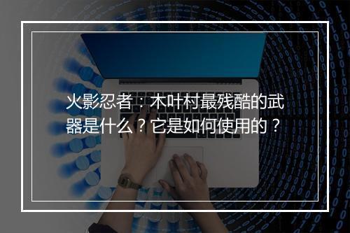 火影忍者：木叶村最残酷的武器是什么？它是如何使用的？