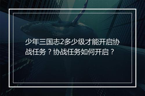 少年三国志2多少级才能开启协战任务？协战任务如何开启？