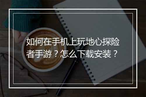 如何在手机上玩地心探险者手游?怎么下载安装?