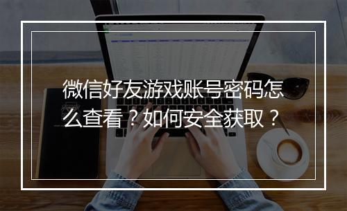 微信好友游戏账号密码怎么查看？如何安全获取？