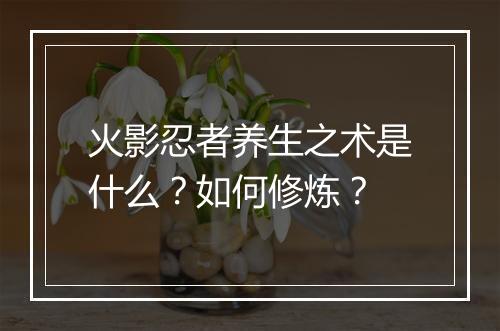 火影忍者养生之术是什么?如何修炼?