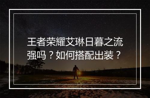 王者荣耀艾琳日暮之流强吗？如何搭配出装？
