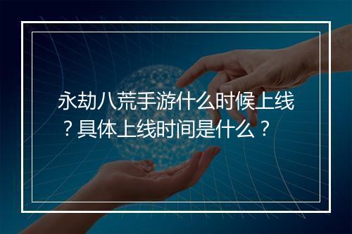 永劫八荒手游什么时候上线？具体上线时间是什么？