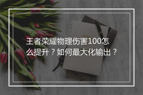 王者荣耀物理伤害100怎么提升？如何最大化输出？