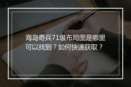 海岛奇兵71级布局图是哪里可以找到？如何快速获取？
