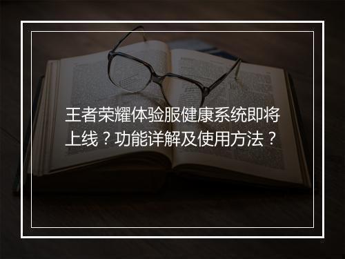 王者荣耀体验服健康系统即将上线？功能详解及使用方法？