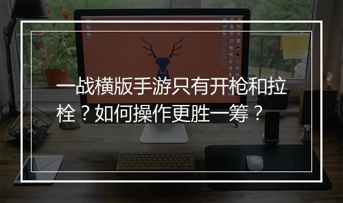 一战横版手游只有开枪和拉栓？如何操作更胜一筹？