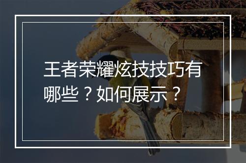 王者荣耀炫技技巧有哪些？如何展示？