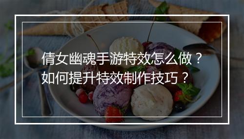 倩女幽魂手游特效怎么做?如何提升特效制作技巧?