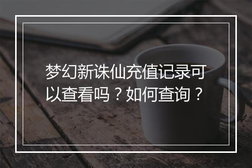 梦幻新诛仙充值记录可以查看吗？如何查询？