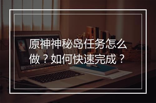 原神神秘岛任务怎么做？如何快速完成？