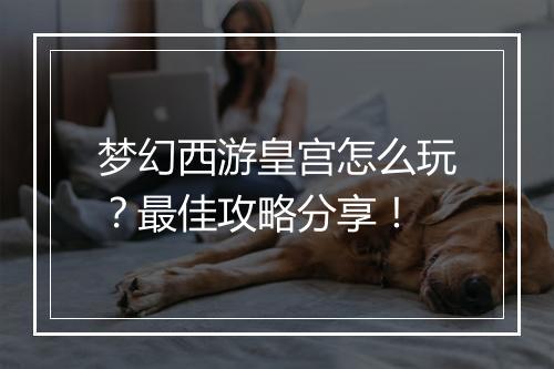 梦幻西游皇宫怎么玩?最佳攻略分享!