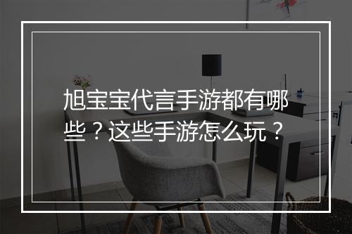 旭宝宝代言手游都有哪些?这些手游怎么玩?