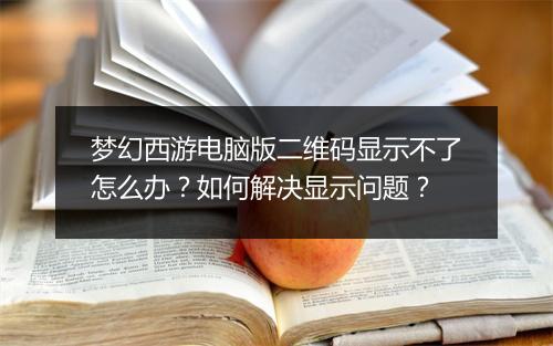 梦幻西游电脑版二维码显示不了怎么办？如何解决显示问题？