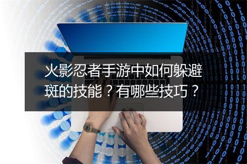 火影忍者手游中如何躲避斑的技能？有哪些技巧？