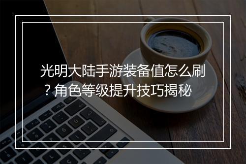 光明大陆手游装备值怎么刷?角色等级提升技巧揭秘