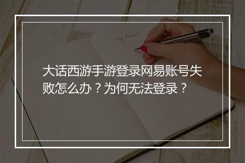 大话西游手游登录网易账号失败怎么办?为何无法登录?