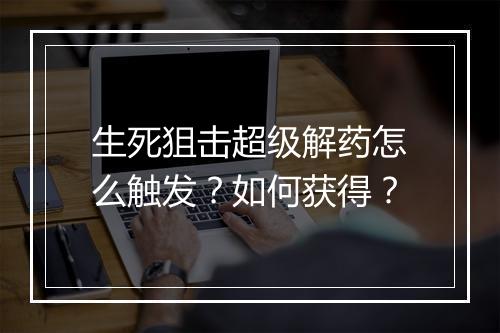 生死狙击超级解药怎么触发？如何获得？