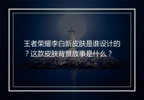 王者荣耀李白新皮肤是谁设计的？这款皮肤背景故事是什么？
