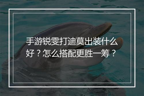 手游锐雯打迪莫出装什么好？怎么搭配更胜一筹？