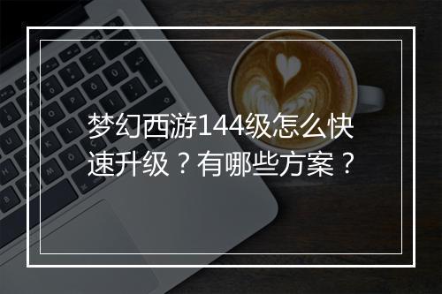梦幻西游144级怎么快速升级?有哪些方案?
