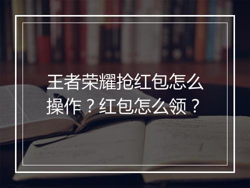王者荣耀抢红包怎么操作？红包怎么领？