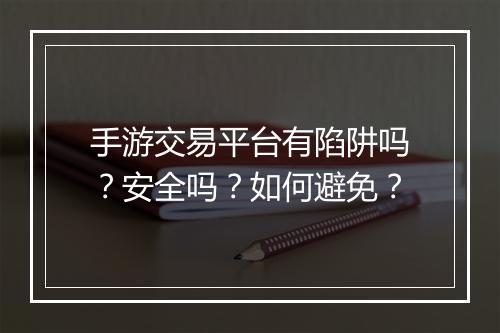 手游交易平台有陷阱吗？安全吗？如何避免？