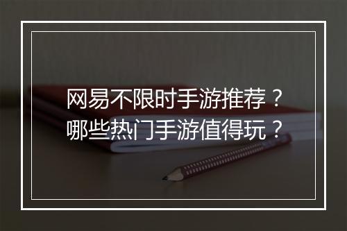 网易不限时手游推荐？哪些热门手游值得玩？
