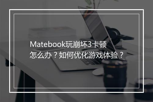 Matebook玩崩坏3卡顿怎么办?如何优化游戏体验?