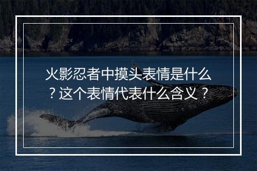 火影忍者中摸头表情是什么？这个表情代表什么含义？