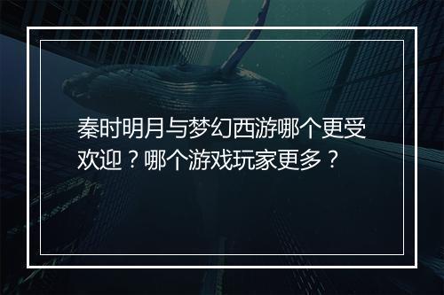 秦时明月与梦幻西游哪个更受欢迎？哪个游戏玩家更多？