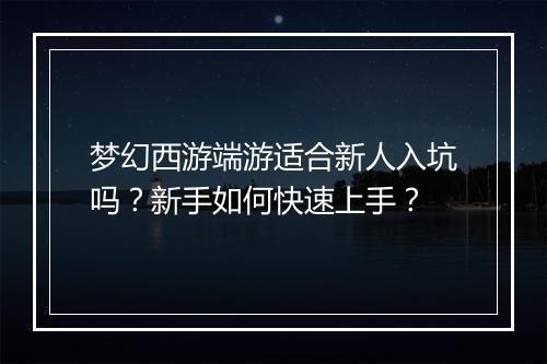 梦幻西游端游适合新人入坑吗？新手如何快速上手？