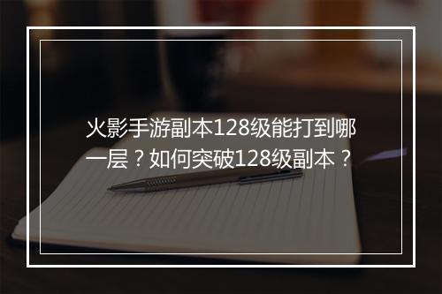 火影手游副本128级能打到哪一层？如何突破128级副本？