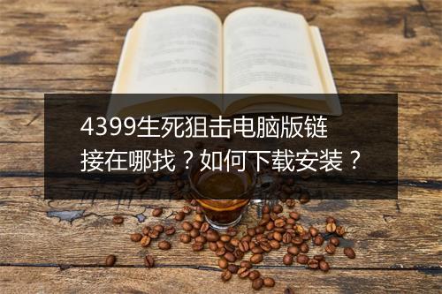 4399生死狙击电脑版链接在哪找？如何下载安装？