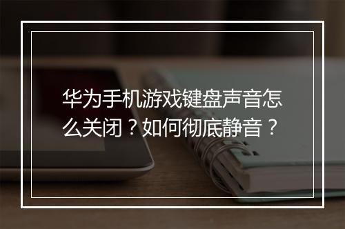 华为手机游戏键盘声音怎么关闭？如何彻底静音？