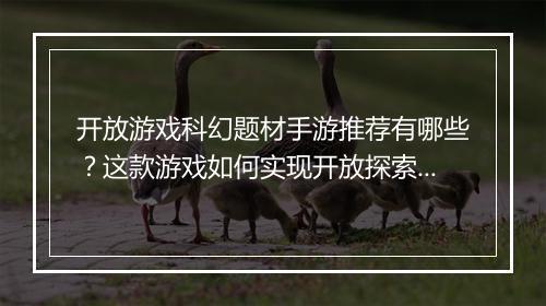 开放游戏科幻题材手游推荐有哪些?这款游戏如何实现开放探索?