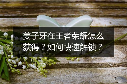 姜子牙在王者荣耀怎么获得？如何快速解锁？