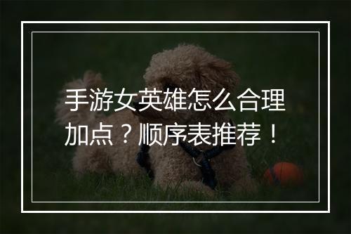 手游女英雄怎么合理加点？顺序表推荐！