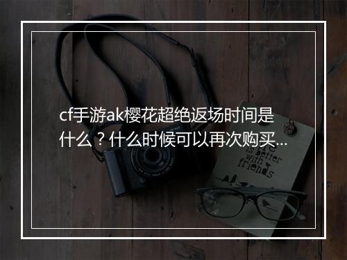 cf手游ak樱花超绝返场时间是什么？什么时候可以再次购买？