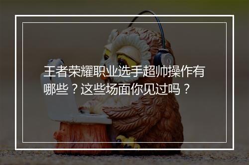 王者荣耀职业选手超帅操作有哪些？这些场面你见过吗？
